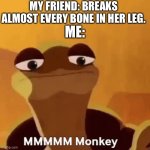 Only true besties can relate | MY FRIEND: BREAKS ALMOST EVERY BONE IN HER LEG. ME: | image tagged in mmmmm monkey,friendship | made w/ Imgflip meme maker