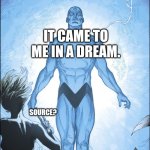 It Came To Me In A Dream | IT CAME TO ME IN A DREAM. SOURCE? | image tagged in dr manhattan source | made w/ Imgflip meme maker