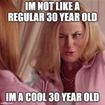 Mean Girls- Cool Mom | IM NOT LIKE A REGULAR 30 YEAR OLD; IM A COOL 30 YEAR OLD | image tagged in mean girls- cool mom | made w/ Imgflip meme maker