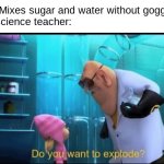 She thinks the whole damn classroom gonna blow up. | Me: *Mixes sugar and water without goggles*
The science teacher: | image tagged in do you want to explode,science | made w/ Imgflip meme maker