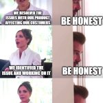 Is it fixed or... | WE RESOLVED THE ISSUES WITH OUR PRODUCT AFFECTING OUR CUSTOMERS; BE HONEST; WE IDENTIFIED THE ISSUE AND WORKING ON IT; BE HONEST; WE HAVE NO INTENTIONS ON FIXING THE ISSUE AND PROVIDED A WORKAROUND; THANK YOU | image tagged in victoria david beckham be honest | made w/ Imgflip meme maker