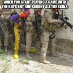 we all have that one friend | WHEN YOU START PLAYING A GAME WITH THE BOYS BUT ONE BOUGHT ALL THE SKINS: | image tagged in army clown | made w/ Imgflip meme maker