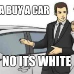 Car meme | WANNA BUY A CAR; NO ITS WHITE | image tagged in memes,car salesman slaps roof of car | made w/ Imgflip meme maker