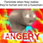 I’m trying’ to make a joke here! | Feminists when they realise they’re human and not a huwoman: | image tagged in surreal angery | made w/ Imgflip meme maker