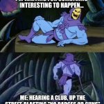 Ain't Gotta Tell Me Twice... | I'M WAITING FOR SOMETHING INTERESTING TO HAPPEN... ME: HEARING A CLUB, UP THE STREET, BLASTING "NO BADGES OR GUNS" | image tagged in skeletor disturbing facts,trending,viral,funny,memes | made w/ Imgflip meme maker