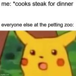 beef | me: *cooks steak for dinner; everyone else at the petting zoo: | image tagged in memes,surprised pikachu | made w/ Imgflip meme maker