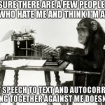 Meh Phone | I'M SURE THERE ARE A FEW PEOPLE OUT THERE WHO HATE ME AND THINK I'M AN IDIOT; BUT SPEECH TO TEXT AND AUTOCORRECT WORKING TOGETHER AGAINST ME DOESN'T HELP. | image tagged in monkey type,speech to text,autocorrect | made w/ Imgflip meme maker