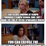 You can excuse the speeding? | I CAN EXCUSE DRIVING AT 95MPH THROUGH A 35MPH SCHOOL ZONE. BUT I DRAW THE LINE AT ENTIRE SPONSORED VIDEOS; YOU CAN EXCUSE THE SPEEDING IN A SCHOOL ZONE?! | image tagged in you can excuse racism blank | made w/ Imgflip meme maker