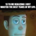 ._. | ME WHEN I WAS A KID: "I WANT TO BE 13!"; 13 YO ME REALIZING I JUST WASTED THE BEST YEARS OF MY LIFE: | image tagged in disappointed woody | made w/ Imgflip meme maker