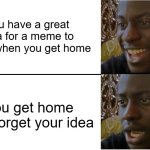 All I can remember is that it used this template | You have a great idea for a meme to make when you get home; you get home and forget your idea | image tagged in disappointed black guy | made w/ Imgflip meme maker