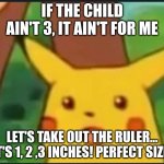 Mr beast irl | IF THE CHILD AIN'T 3, IT AIN'T FOR ME; LET'S TAKE OUT THE RULER... IT'S 1, 2 ,3 INCHES! PERFECT SIZE! | image tagged in surprised pikachu,mr beast | made w/ Imgflip meme maker