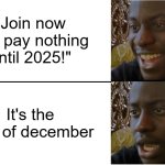 I remembered the meme I wanted to make! | "Join now and pay nothing until 2025!"; It's the 21st of december | image tagged in disappointed black guy | made w/ Imgflip meme maker