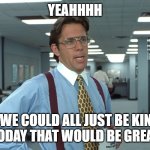 Be kind | YEAHHHH; IF WE COULD ALL JUST BE KIND 
TODAY THAT WOULD BE GREAT | image tagged in office space bill lumbergh | made w/ Imgflip meme maker