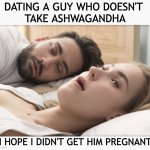 Dating a guy who doesn't take ashwagandha | DATING A GUY WHO DOESN'T 
TAKE ASHWAGANDHA; I HOPE I DIDN'T GET HIM PREGNANT | image tagged in dating a guy who do x,ashwagandha,memes,masculinity | made w/ Imgflip meme maker