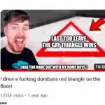 mr beast challenge | LAST TOO LEAVE 
THE GAY TRIANGLE WINS; (HAD TOO MAKE OUT WITH MY HOME BOYS.) | image tagged in mr beast triangular | made w/ Imgflip meme maker