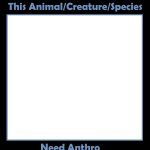 X Animal/Creature/Species/ Need Anthro