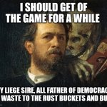 For democracy | I SHOULD GET OF THE GAME FOR A WHILE; MY LIEGE SIRE, ALL FATHER OF DEMOCRACY LAY WASTE TO THE RUST BUCKETS AND BUGS | image tagged in liege | made w/ Imgflip meme maker