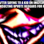 *spams "your underaged!" memes* | ME AFTER SAYING TO A KID ON IMGFLIP HES UNDERAGED AND INSULTING UPVOTE BEGGARS FOR MY OWN PLEASURE | image tagged in xenophanes took 40 benadryls | made w/ Imgflip meme maker