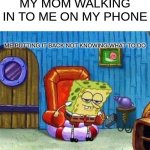 Spongebob Ight Imma Head Out | MY MOM WALKING IN TO ME ON MY PHONE; ME PUTTING IT BACK NOT KNOWING WHAT TO DO | image tagged in memes,spongebob ight imma head out | made w/ Imgflip meme maker