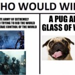 Guess the reference | AN INFINITE ARMY OF EXTREMELY INTELLIGENT AI TRYING TO RID THE WORLD OF HUMANS TO TAKE CONTROL OF THE WORLD; A PUG AND A GLASS OF WATER | image tagged in memes,who would win | made w/ Imgflip meme maker