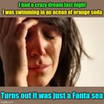 First world dreams | I was swimming in an ocean of orange soda; I had a crazy dream last night; Turns out it was just a Fanta sea | image tagged in memes,first world problems,dreams,fantasy,puns | made w/ Imgflip meme maker