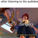 I've been listening to an audiobook | Me after listening to the audiobook:; Singers | image tagged in i don't want to play with you anymore,memes,funny | made w/ Imgflip meme maker