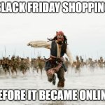 Am I right? | BLACK FRIDAY SHOPPING; BEFORE IT BECAME ONLINE | image tagged in memes,jack sparrow being chased,black friday at walmart,black friday,funny memes | made w/ Imgflip meme maker