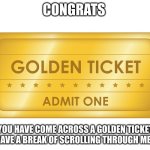 goldgratulations | CONGRATS; YOU HAVE COME ACROSS A GOLDEN TICKET TO HAVE A BREAK OF SCROLLING THROUGH MEMES | image tagged in golden ticket | made w/ Imgflip meme maker