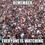 crowd of people | REMEMBER; EVERYONE IS WATCHING | image tagged in crowd of people | made w/ Imgflip meme maker