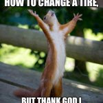 How schools think we are | I DON’T KNOW HOW TO CHANGE A TIRE, BUT THANK GOD I KNOW HOW TO SOLVE FOR X! | image tagged in squirrel thank god a man is here | made w/ Imgflip meme maker