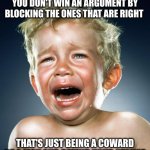 gary | GARYCHURCH1973
YOU DON'T WIN AN ARGUMENT BY BLOCKING THE ONES THAT ARE RIGHT; THAT'S JUST BEING A COWARD
BE A MAN AND DEFEND YOUR STANCE | image tagged in crying child | made w/ Imgflip meme maker