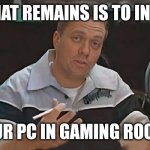 All that remains is to install Meme | ALL THAT REMAINS IS TO INSTALL; OUR PC IN GAMING ROOM | image tagged in all that remains is to install,memes,funny,gaming,pc,pc gaming | made w/ Imgflip meme maker