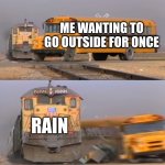 free epic Baconnaise | ME WANTING TO GO OUTSIDE FOR ONCE; RAIN | image tagged in a train hitting a school bus | made w/ Imgflip meme maker