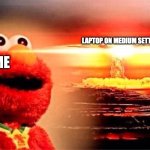 NUKE BOO0000OOO!¡mmmm! | ME; LAPTOP ON MEDIUM SETTINGS | image tagged in memes,funny,relatable,true,animals,what is it mods - elmo is an animal | made w/ Imgflip meme maker