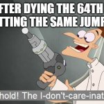 finish the jumpscare and lemme try again. | ME AFTER DYING THE 64TH TIME AND GETTING THE SAME JUMPSCARE: | image tagged in the i don't care inator,gaming,memes | made w/ Imgflip meme maker