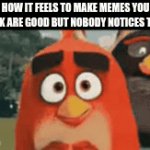 E | HOW IT FEELS TO MAKE MEMES YOU THINK ARE GOOD BUT NOBODY NOTICES THEM | image tagged in gifs,memes,boardroom meeting suggestion,funny | made w/ Imgflip video-to-gif maker