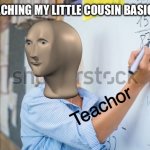 Teachor | ME TEACHING MY LITTLE COUSIN BASIC MATH | image tagged in teachor,math | made w/ Imgflip meme maker