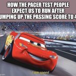 Why the heck did they bump it up | HOW THE PACER TEST PEOPLE EXPECT US TO RUN AFTER BUMPING UP THE PASSING SCORE TO 40 | image tagged in i am speed,silly,funny,school | made w/ Imgflip meme maker