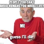 what do you mean I have to go outside? | PEOPLE: YOU CAN'T AVOID HUMANS YOU WHOLE LIFE!! ME | image tagged in guess ill die | made w/ Imgflip meme maker