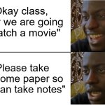 your brain tricks you into thinking there is a title here | "Okay class, today we are going to watch a movie"; "Please take out some paper so you can take notes" | image tagged in disappointed black guy | made w/ Imgflip meme maker