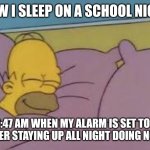 school night | HOW I SLEEP ON A SCHOOL NIGHT; AT 12:47 AM WHEN MY ALARM IS SET TO 5:00 AM AFTER STAYING UP ALL NIGHT DOING NOTHING | image tagged in how i sleep homer simpson | made w/ Imgflip meme maker