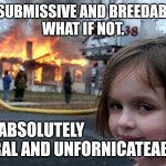 Feral desaster girl | BE SUBMISSIVE AND BREEDABLE?
WHAT IF NOT. BE ABSOLUTELY 
FERAL AND UNFORNICATEABLE | image tagged in desaster girl | made w/ Imgflip meme maker