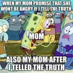 my mom when i tell the truth and she wont be angry | WHEN MY MOM PROMISE THAT SHE WONT BE ANGRY IF I TELL THE TRUTH; MOM; ALSO MY MOM AFTER I TELLED THE TRUTH | image tagged in spongebob yelling | made w/ Imgflip meme maker