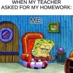 Spongebob Ight Imma Head Out | WHEN MY TEACHER ASKED FOR MY HOMEWORK:; ME: | image tagged in memes,spongebob ight imma head out | made w/ Imgflip meme maker