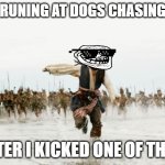 dogs chasing me | ME RUNING AT DOGS CHASING ME; AFTER I KICKED ONE OF THEM | image tagged in memes,jack sparrow being chased | made w/ Imgflip meme maker