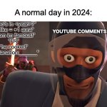 I am speaking from experience here. | A normal day in 2024:; “Who’s in <year>?”
“1 like = +1 aura”
“mom im famous!”
“FR”
“he cooked”
“Explanation:______"; YOUTUBE COMMENTS SECTION | image tagged in memes,funny,animals,true,youtube comments,relatable | made w/ Imgflip meme maker