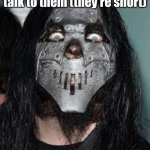 Joey Jordison reference real. | me staring down at bro to talk to them (they're short) | image tagged in mick thomson staring,joey jordison | made w/ Imgflip meme maker