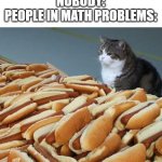 why do they have so much? | NOBODY:
PEOPLE IN MATH PROBLEMS: | image tagged in too many hot dogs,math in a nutshell | made w/ Imgflip meme maker