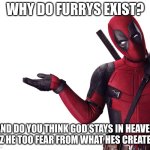 Think about it | WHY DO FURRYS EXIST? AND DO YOU THINK GOD STAYS IN HEAVEN CUZ HE TOO FEAR FROM WHAT HES CREATED? | image tagged in deadpool head tilt squint funny look question | made w/ Imgflip meme maker