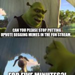 Upvote begging is brainwashed to our mankind | CAN YOU PLEASE STOP PUTTING UPVOTE BEGGING MEMES IN THE FUN STREAM... FOR FIVE MINUTES?! | image tagged in shrek five minutes,memes,funny,why are you reading this | made w/ Imgflip meme maker